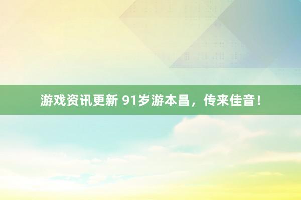 游戏资讯更新 91岁游本昌，传来佳音！