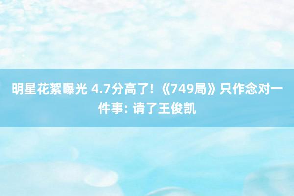 明星花絮曝光 4.7分高了! 《749局》只作念对一件事: 请了王俊凯