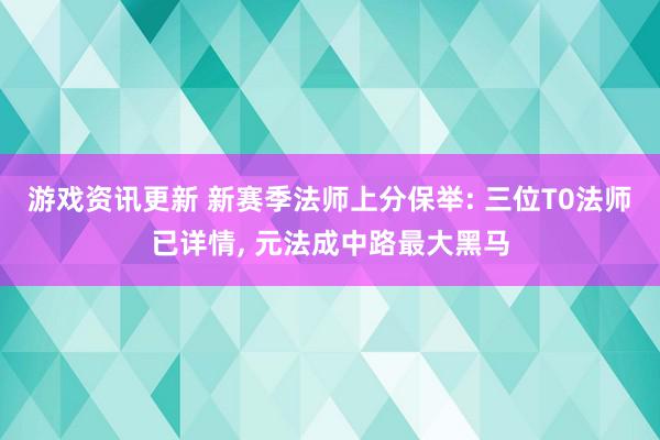 游戏资讯更新 新赛季法师上分保举: 三位T0法师已详情, 元法成中路最大黑马