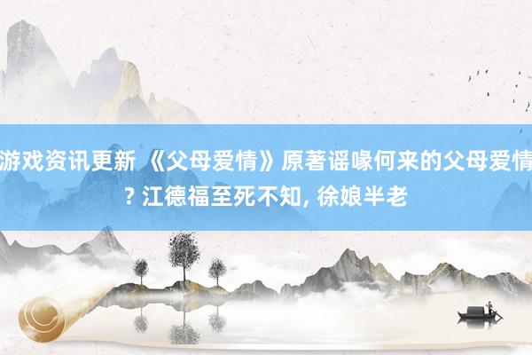 游戏资讯更新 《父母爱情》原著谣喙何来的父母爱情? 江德福至死不知, 徐娘半老