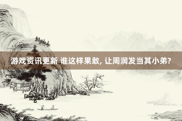 游戏资讯更新 谁这样果敢, 让周润发当其小弟?