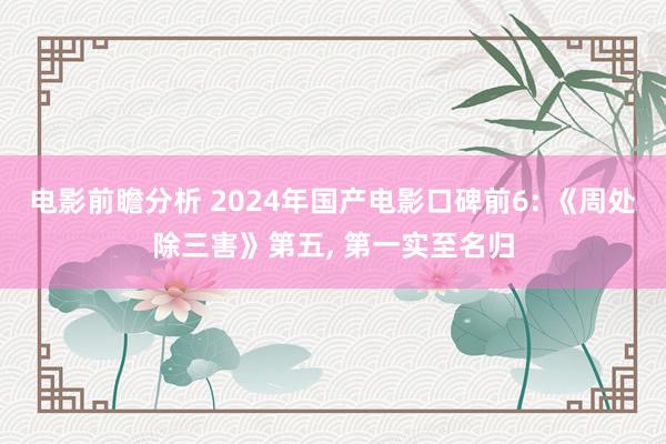 电影前瞻分析 2024年国产电影口碑前6: 《周处除三害》第五, 第一实至名归