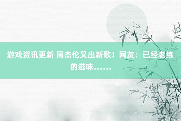 游戏资讯更新 周杰伦又出新歌！网友：已经老练的滋味……