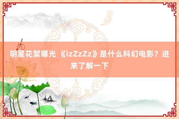 明星花絮曝光 《izZzZz》是什么科幻电影？进来了解一下