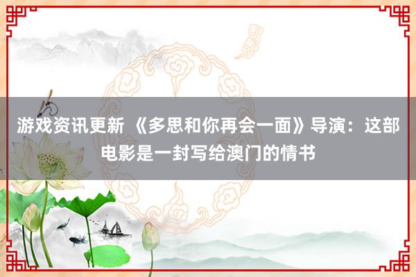 游戏资讯更新 《多思和你再会一面》导演：这部电影是一封写给澳门的情书