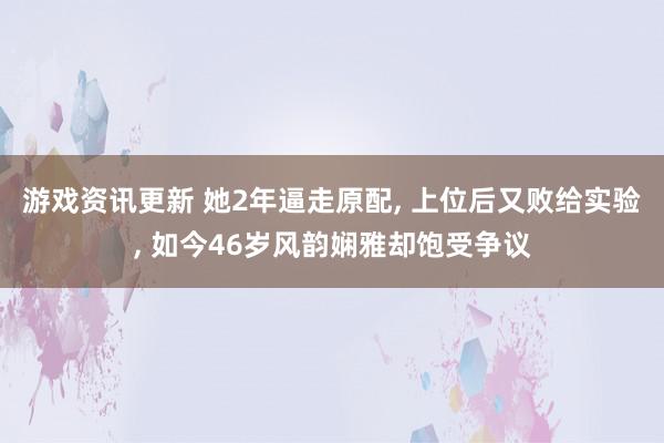 游戏资讯更新 她2年逼走原配, 上位后又败给实验, 如今46岁风韵娴雅却饱受争议