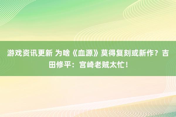 游戏资讯更新 为啥《血源》莫得复刻或新作？吉田修平：宫崎老贼太忙！