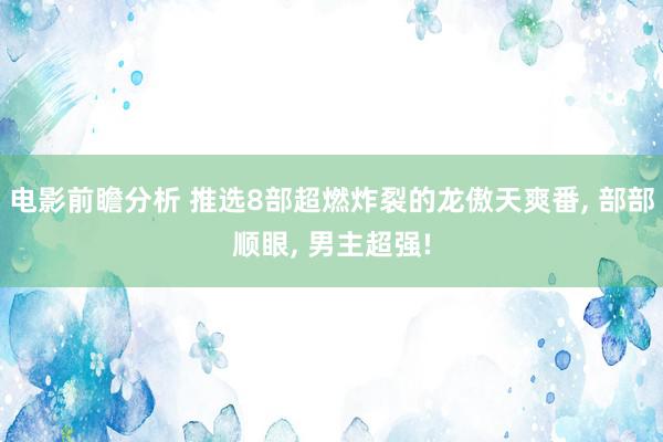 电影前瞻分析 推选8部超燃炸裂的龙傲天爽番, 部部顺眼, 男主超强!