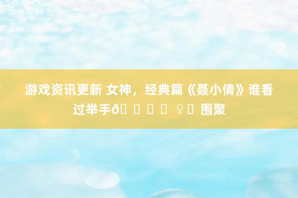 游戏资讯更新 女神，经典篇《聂小倩》谁看过举手🙋‍♀️围聚