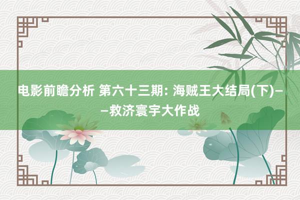 电影前瞻分析 第六十三期: 海贼王大结局(下)——救济寰宇大作战