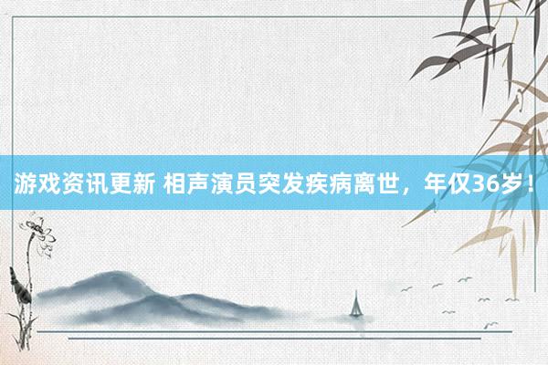 游戏资讯更新 相声演员突发疾病离世，年仅36岁！