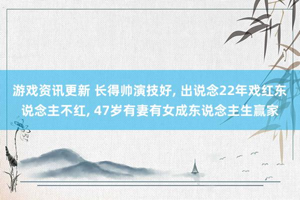 游戏资讯更新 长得帅演技好, 出说念22年戏红东说念主不红, 47岁有妻有女成东说念主生赢家