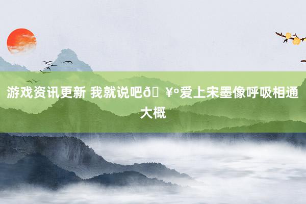 游戏资讯更新 我就说吧🥺爱上宋墨像呼吸相通大概