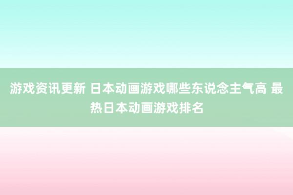 游戏资讯更新 日本动画游戏哪些东说念主气高 最热日本动画游戏排名