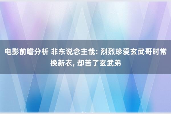 电影前瞻分析 非东说念主哉: 烈烈珍爱玄武哥时常换新衣, 却苦了玄武弟