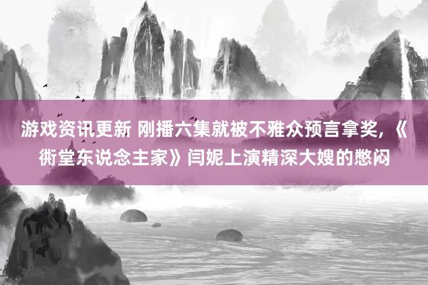 游戏资讯更新 刚播六集就被不雅众预言拿奖, 《衖堂东说念主家》闫妮上演精深大嫂的憋闷