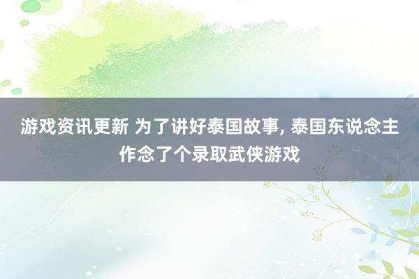 游戏资讯更新 为了讲好泰国故事, 泰国东说念主作念了个录取武侠游戏