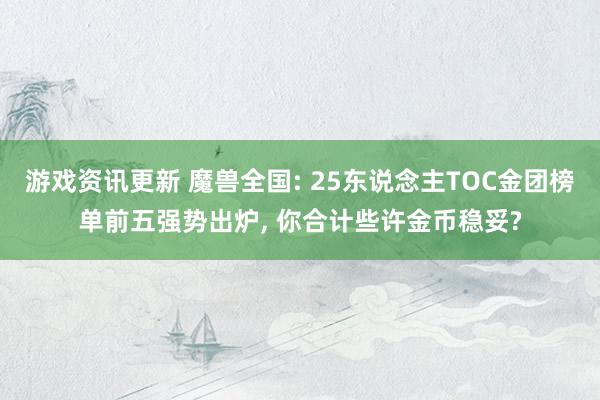 游戏资讯更新 魔兽全国: 25东说念主TOC金团榜单前五强势出炉, 你合计些许金币稳妥?