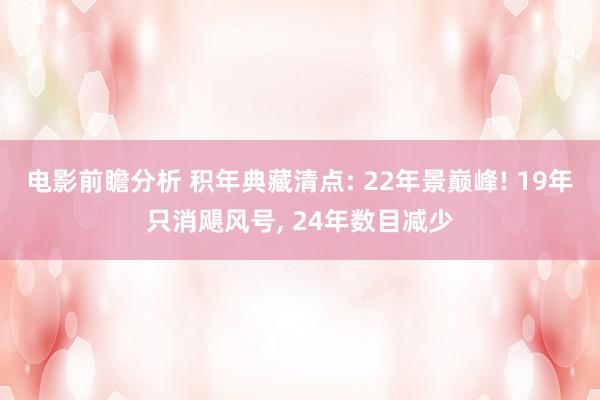 电影前瞻分析 积年典藏清点: 22年景巅峰! 19年只消飓风号, 24年数目减少