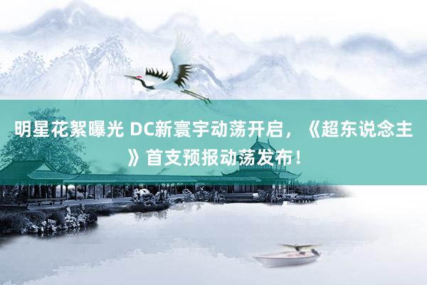 明星花絮曝光 DC新寰宇动荡开启，《超东说念主》首支预报动荡发布！