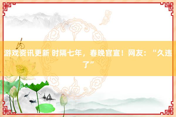 游戏资讯更新 时隔七年，春晚官宣！网友：“久违了”