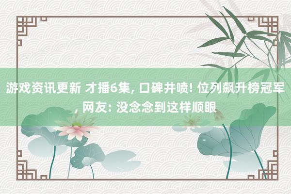 游戏资讯更新 才播6集, 口碑井喷! 位列飙升榜冠军, 网友: 没念念到这样顺眼