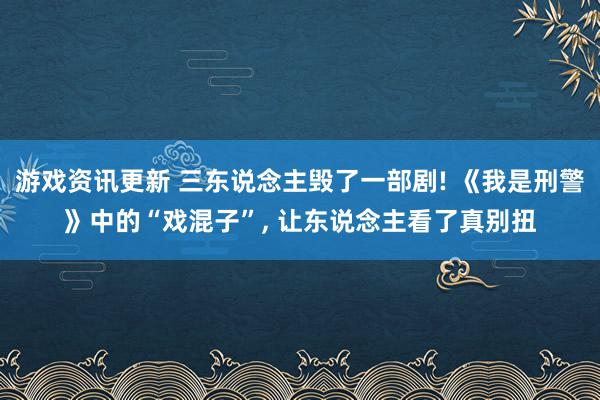 游戏资讯更新 三东说念主毁了一部剧! 《我是刑警》中的“戏混子”, 让东说念主看了真别扭