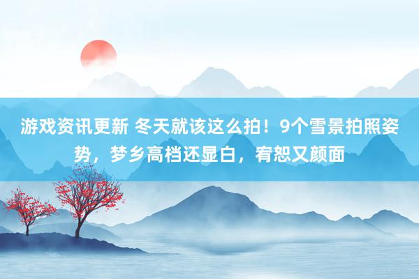 游戏资讯更新 冬天就该这么拍！9个雪景拍照姿势，梦乡高档还显白，宥恕又颜面