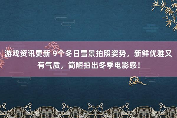 游戏资讯更新 9个冬日雪景拍照姿势，新鲜优雅又有气质，简陋拍出冬季电影感！