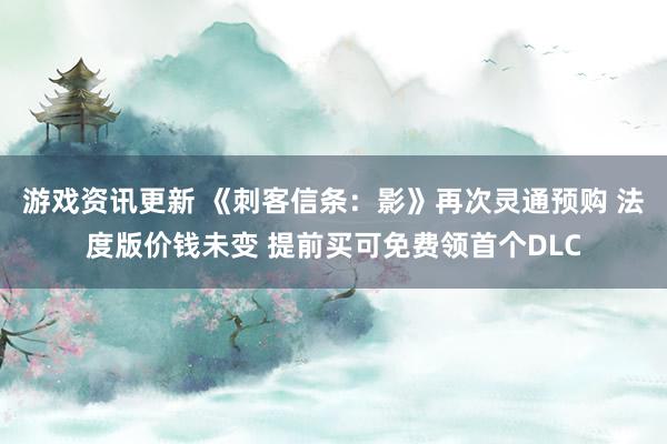 游戏资讯更新 《刺客信条：影》再次灵通预购 法度版价钱未变 提前买可免费领首个DLC