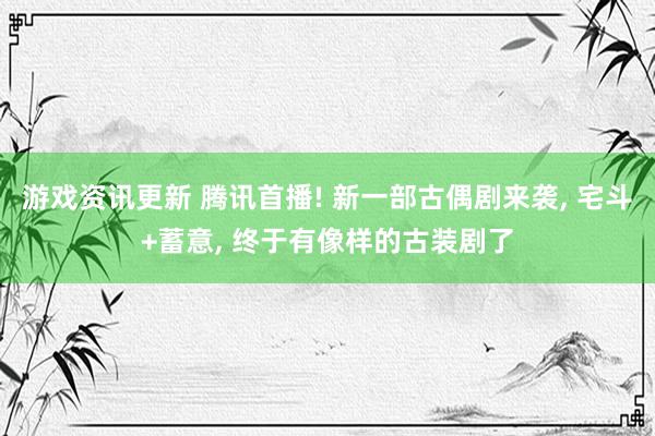 游戏资讯更新 腾讯首播! 新一部古偶剧来袭, 宅斗+蓄意, 终于有像样的古装剧了