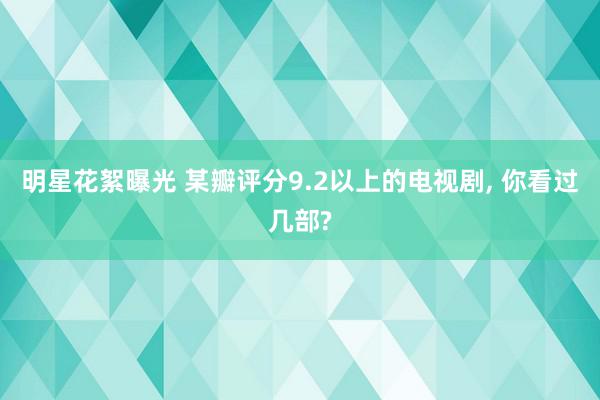 明星花絮曝光 某瓣评分9.2以上的电视剧, 你看过几部?