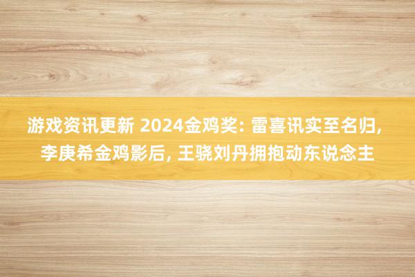 游戏资讯更新 2024金鸡奖: 雷喜讯实至名归, 李庚希金鸡影后, 王骁刘丹拥抱动东说念主