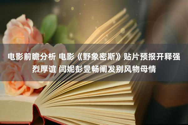 电影前瞻分析 电影《野象密斯》贴片预报开释强烈厚谊 闫妮彭昱畅阐发别风物母情