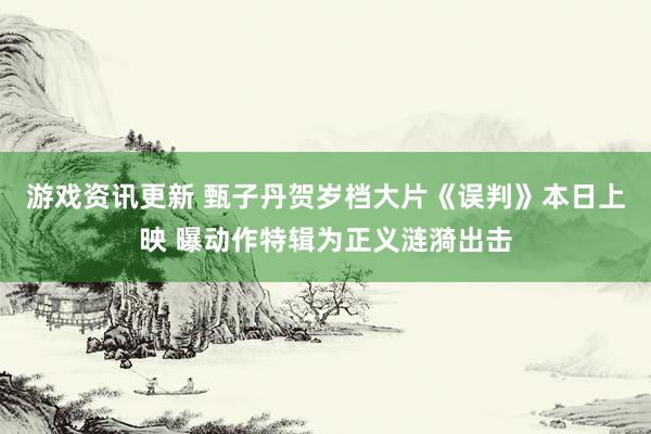 游戏资讯更新 甄子丹贺岁档大片《误判》本日上映 曝动作特辑为正义涟漪出击