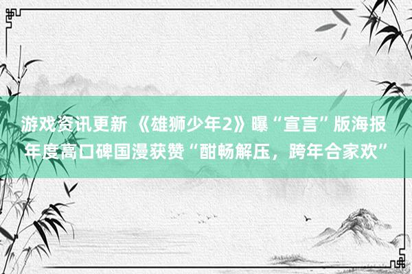 游戏资讯更新 《雄狮少年2》曝“宣言”版海报 年度高口碑国漫获赞“酣畅解压，跨年合家欢”