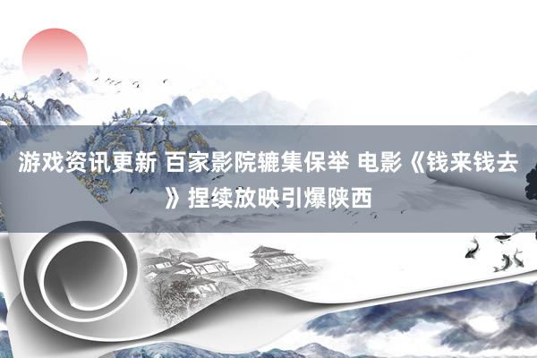 游戏资讯更新 百家影院辘集保举 电影《钱来钱去》捏续放映引爆陕西