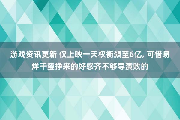 游戏资讯更新 仅上映一天权衡飙至6亿, 可惜易烊千玺挣来的好感齐不够导演败的