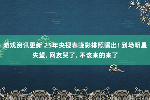 游戏资讯更新 25年央视春晚彩排照曝出! 到场明星失望, 网友哭了, 不该来的来了