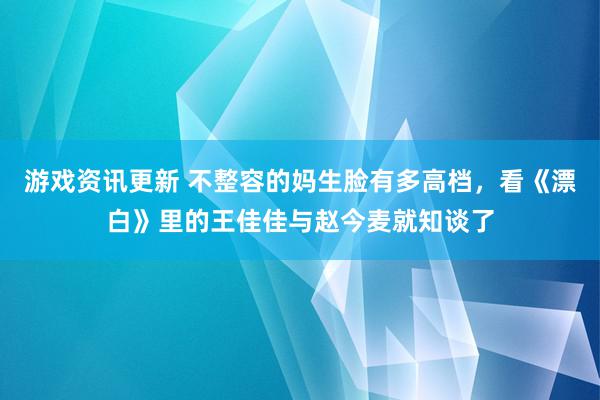 游戏资讯更新 不整容的妈生脸有多高档，看《漂白》里的王佳佳与赵今麦就知谈了