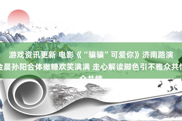 游戏资讯更新 电影《“骗骗”可爱你》济南路演金晨孙阳合体撒糖欢笑满满 走心解读脚色引不雅众共情