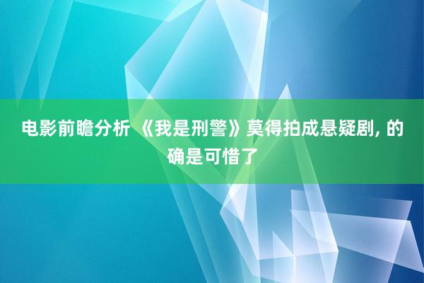 电影前瞻分析 《我是刑警》莫得拍成悬疑剧, 的确是可惜了