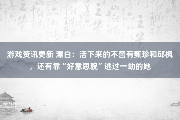 游戏资讯更新 漂白：活下来的不啻有甄珍和邱枫，还有靠“好意思貌”逃过一劫的她