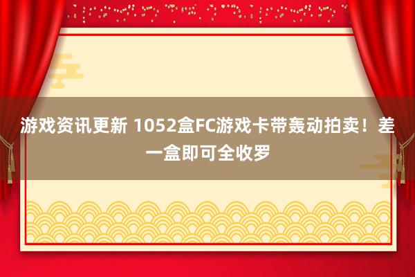 游戏资讯更新 1052盒FC游戏卡带轰动拍卖！差一盒即可全收罗