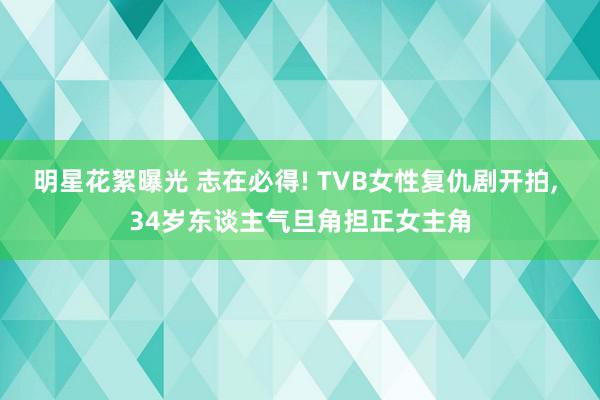 明星花絮曝光 志在必得! TVB女性复仇剧开拍, 34岁东谈主气旦角担正女主角