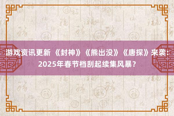 游戏资讯更新 《封神》《熊出没》《唐探》来袭：2025年春节档刮起续集风暴？