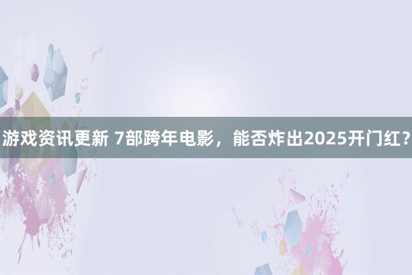 游戏资讯更新 7部跨年电影，能否炸出2025开门红？