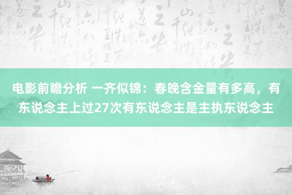 电影前瞻分析 一齐似锦：春晚含金量有多高，有东说念主上过27次有东说念主是主执东说念主