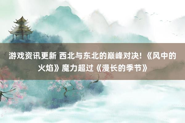 游戏资讯更新 西北与东北的巅峰对决! 《风中的火焰》魔力超过《漫长的季节》