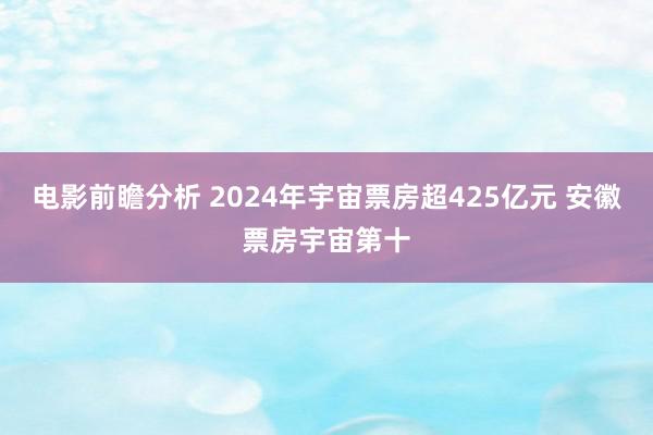 电影前瞻分析 2024年宇宙票房超425亿元 安徽票房宇宙第十